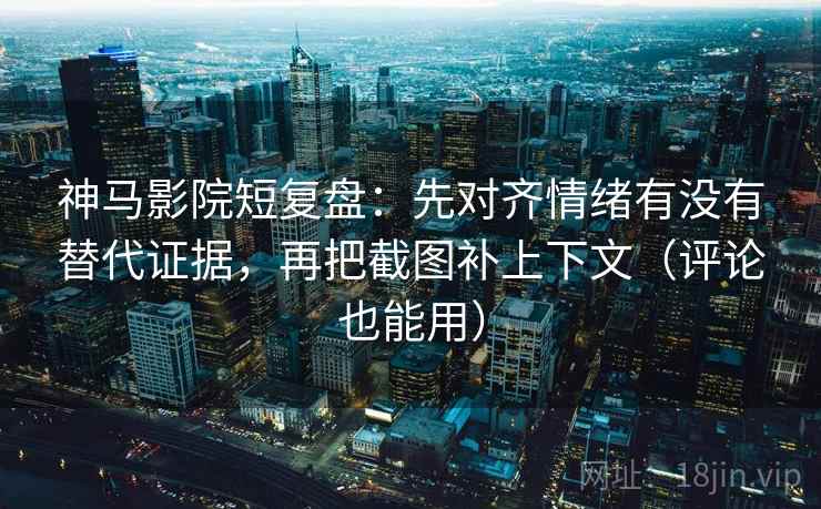 神马影院短复盘:先对齐情绪有没有替代证据,再把截图补上下文(评论也能用)