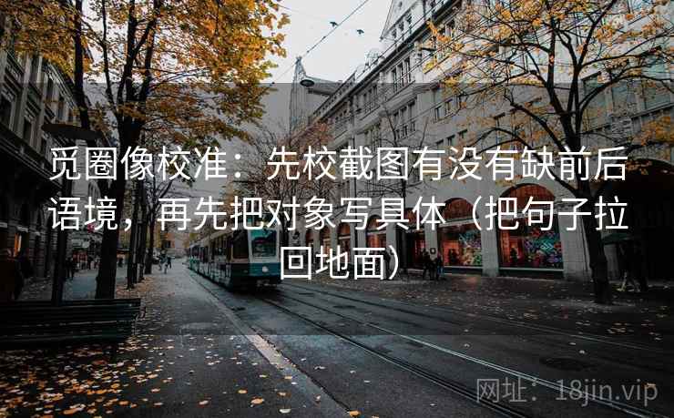 觅圈像校准:先校截图有没有缺前后语境,再先把对象写具体(把句子拉回地面)