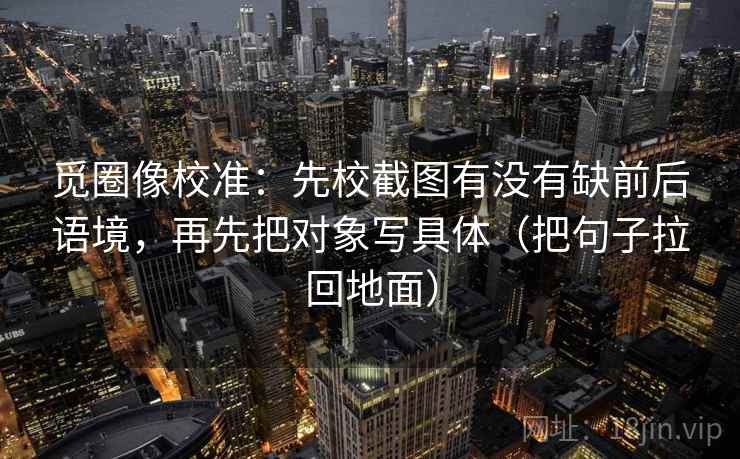 觅圈像校准:先校截图有没有缺前后语境,再先把对象写具体(把句子拉回地面)