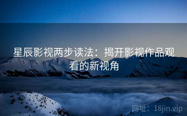 星辰影视两步读法：揭开影视作品观看的新视角