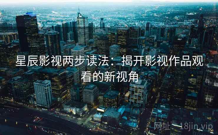 星辰影视两步读法：揭开影视作品观看的新视角