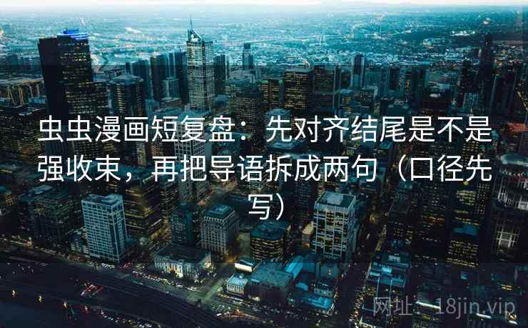 虫虫漫画短复盘：先对齐结尾是不是强收束，再把导语拆成两句（口径先写）