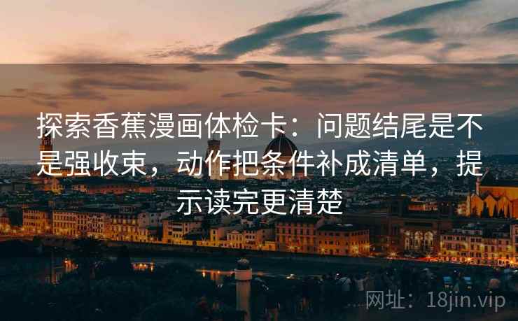 探索香蕉漫画体检卡:问题结尾是不是强收束,动作把条件补成清单,提示读完更清楚