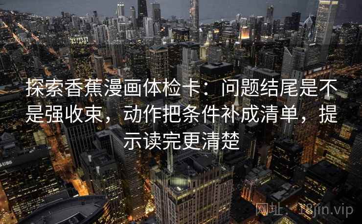 探索香蕉漫画体检卡:问题结尾是不是强收束,动作把条件补成清单,提示读完更清楚