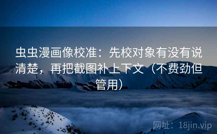 虫虫漫画像校准：先校对象有没有说清楚，再把截图补上下文（不费劲但管用）