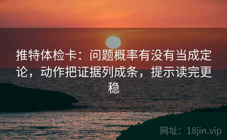 推特体检卡：问题概率有没有当成定论，动作把证据列成条，提示读完更稳