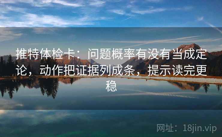 推特体检卡：问题概率有没有当成定论，动作把证据列成条，提示读完更稳