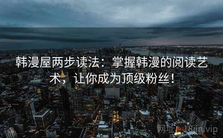 韩漫屋两步读法:掌握韩漫的阅读艺术,让你成为顶级粉丝!