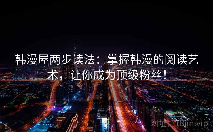 韩漫屋两步读法:掌握韩漫的阅读艺术,让你成为顶级粉丝!