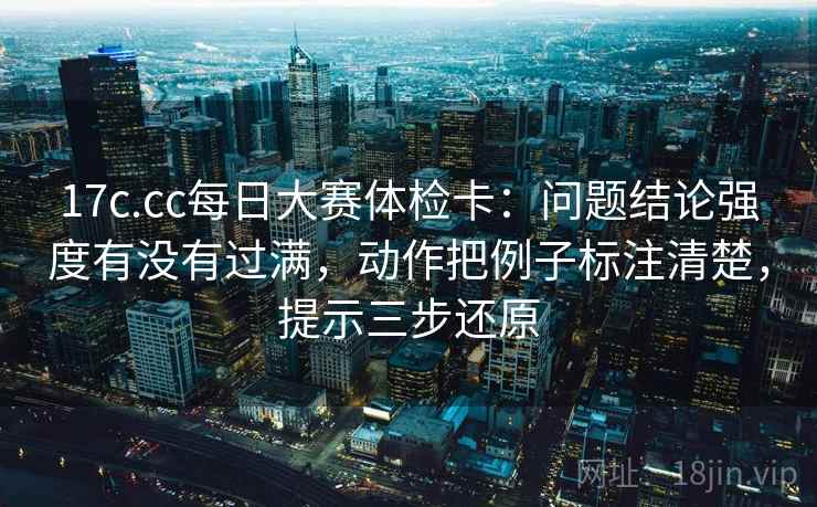17c.cc每日大赛体检卡:问题结论强度有没有过满,动作把例子标注清楚,提示三步还原