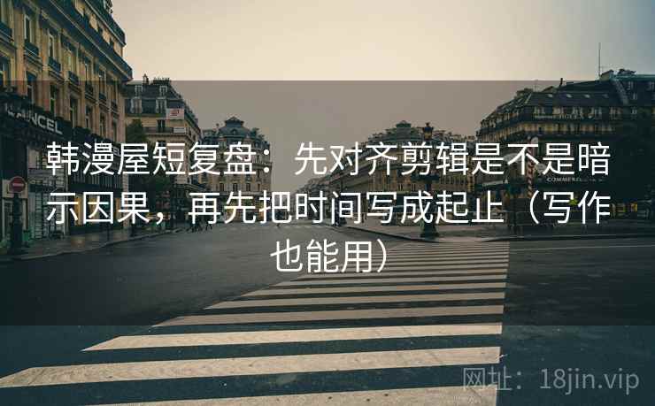 韩漫屋短复盘:先对齐剪辑是不是暗示因果,再先把时间写成起止(写作也能用)