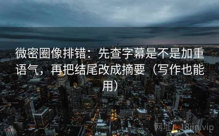 微密圈像排错:先查字幕是不是加重语气,再把结尾改成摘要(写作也能用)