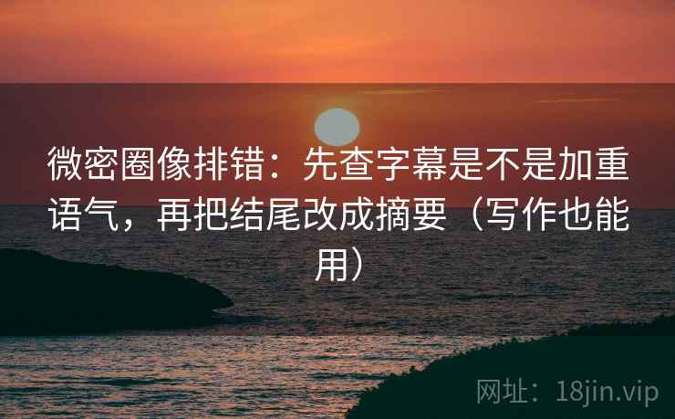 微密圈像排错:先查字幕是不是加重语气,再把结尾改成摘要(写作也能用)