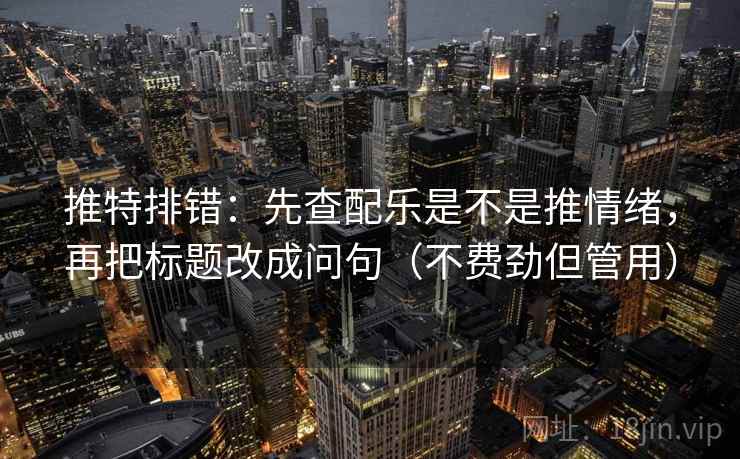 推特排错：先查配乐是不是推情绪，再把标题改成问句（不费劲但管用）