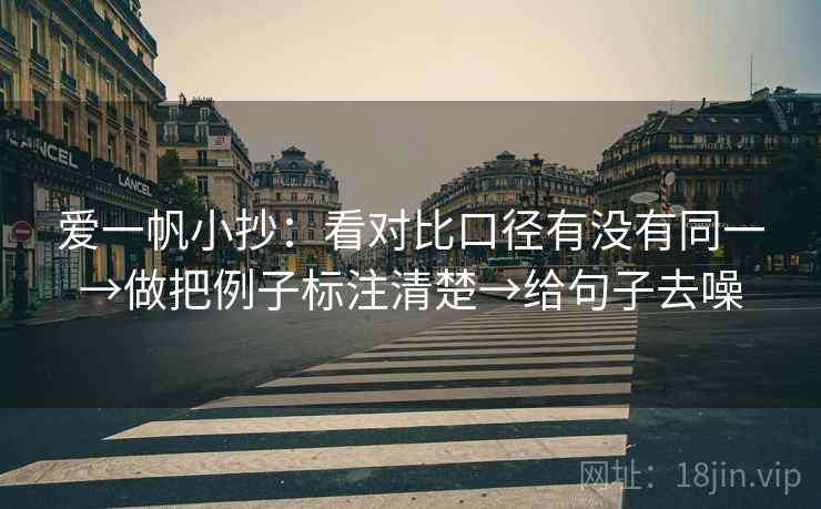 爱一帆小抄：看对比口径有没有同一→做把例子标注清楚→给句子去噪