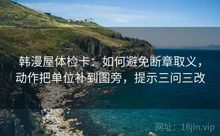 韩漫屋体检卡：如何避免断章取义，动作把单位补到图旁，提示三问三改