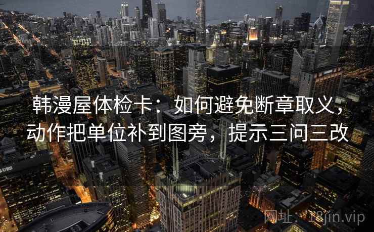 韩漫屋体检卡：如何避免断章取义，动作把单位补到图旁，提示三问三改