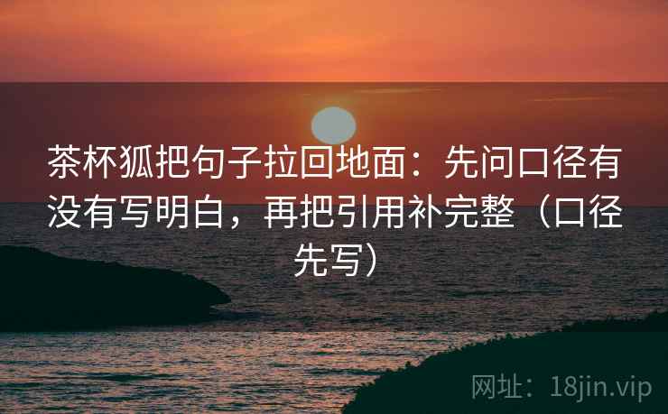 茶杯狐把句子拉回地面：先问口径有没有写明白，再把引用补完整（口径先写）