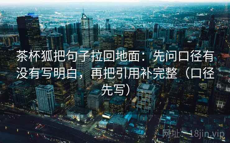 茶杯狐把句子拉回地面：先问口径有没有写明白，再把引用补完整（口径先写）