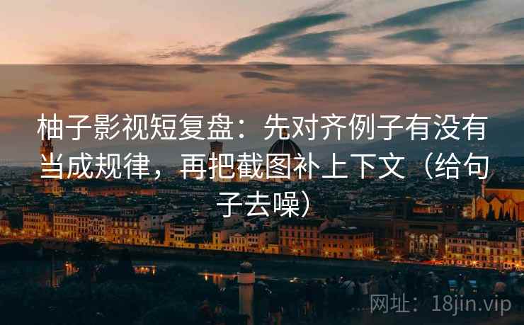 柚子影视短复盘：先对齐例子有没有当成规律，再把截图补上下文（给句子去噪）