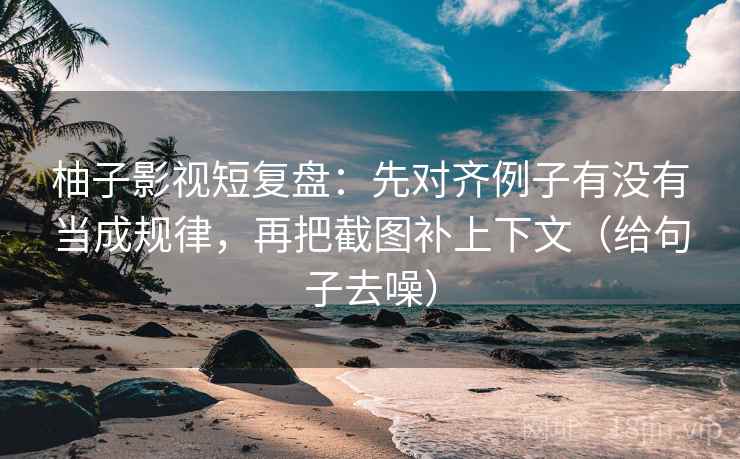 柚子影视短复盘：先对齐例子有没有当成规律，再把截图补上下文（给句子去噪）