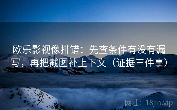 欧乐影视像排错：先查条件有没有漏写，再把截图补上下文（证据三件事）