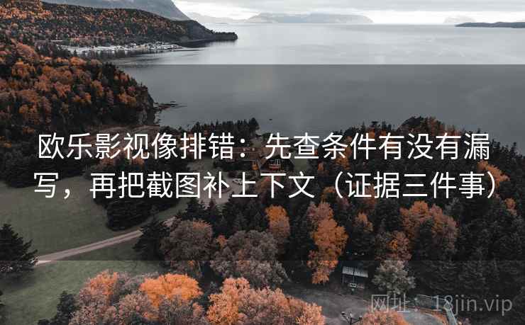 欧乐影视像排错：先查条件有没有漏写，再把截图补上下文（证据三件事）