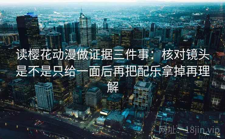读樱花动漫做证据三件事：核对镜头是不是只给一面后再把配乐拿掉再理解