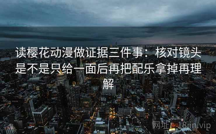 读樱花动漫做证据三件事：核对镜头是不是只给一面后再把配乐拿掉再理解