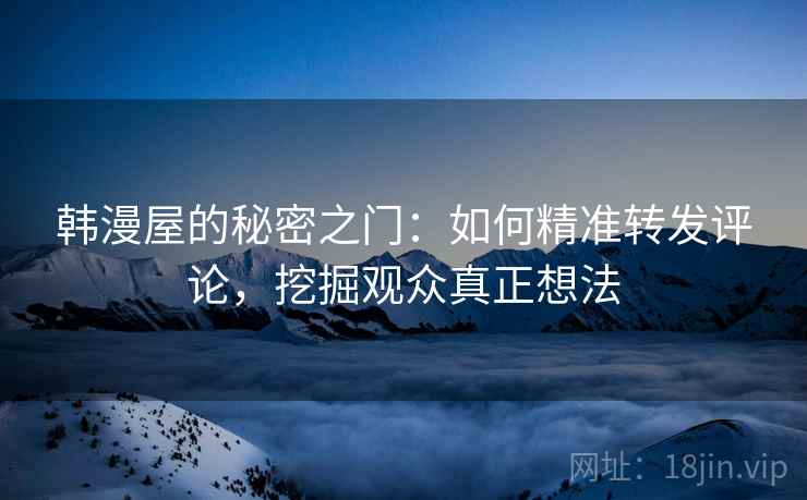 韩漫屋的秘密之门：如何精准转发评论，挖掘观众真正想法