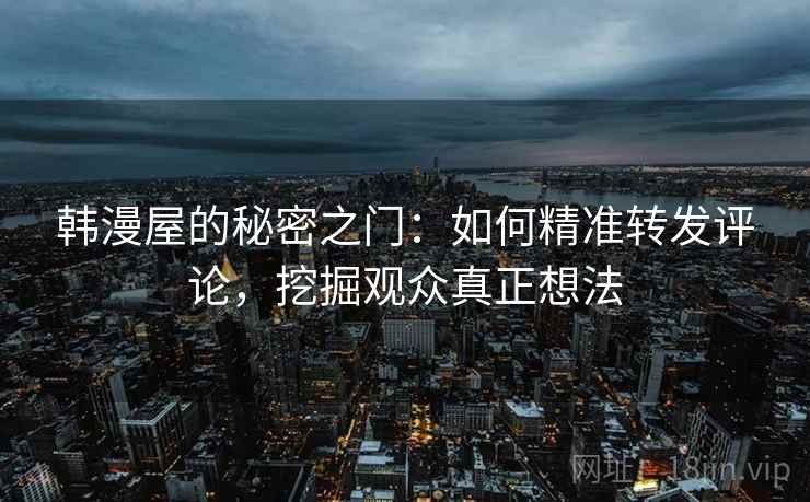 韩漫屋的秘密之门：如何精准转发评论，挖掘观众真正想法