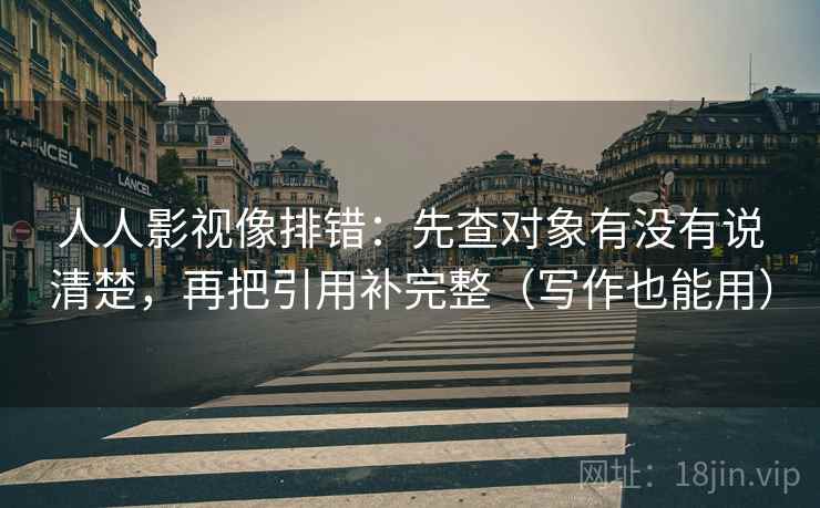 人人影视像排错：先查对象有没有说清楚，再把引用补完整（写作也能用）