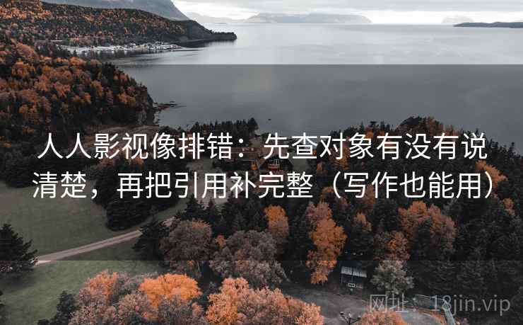 人人影视像排错：先查对象有没有说清楚，再把引用补完整（写作也能用）