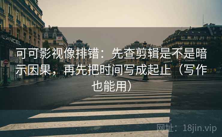 可可影视像排错：先查剪辑是不是暗示因果，再先把时间写成起止（写作也能用）