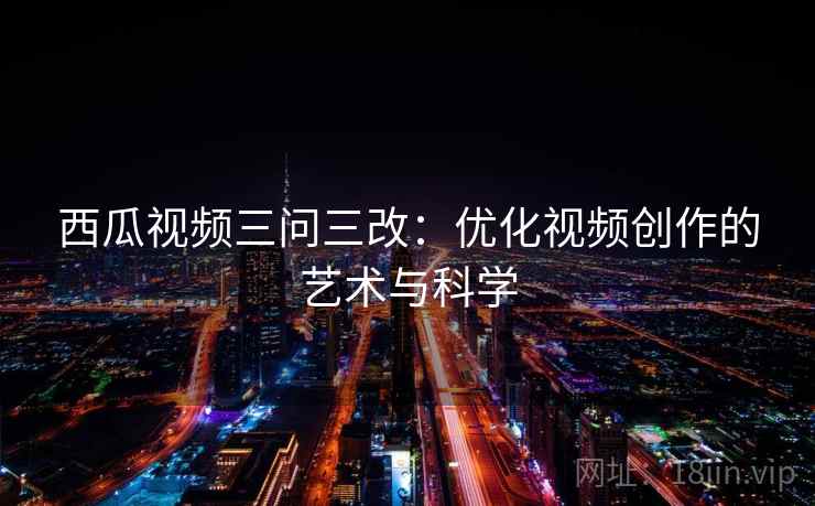 西瓜视频三问三改:优化视频创作的艺术与科学
