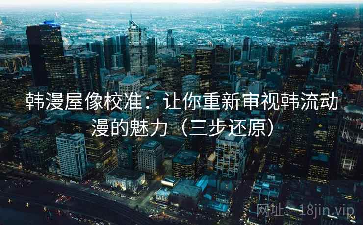 韩漫屋像校准:让你重新审视韩流动漫的魅力(三步还原)