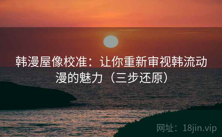 韩漫屋像校准:让你重新审视韩流动漫的魅力(三步还原)