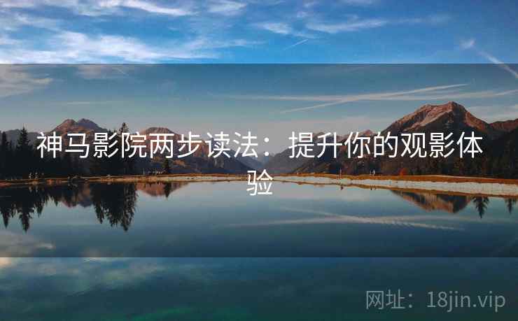 神马影院两步读法：提升你的观影体验
