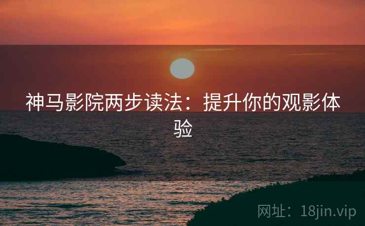 神马影院两步读法：提升你的观影体验