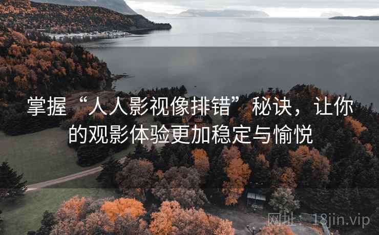 掌握“人人影视像排错”秘诀，让你的观影体验更加稳定与愉悦