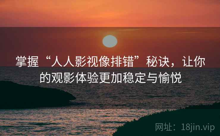 掌握“人人影视像排错”秘诀，让你的观影体验更加稳定与愉悦