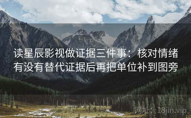 读星辰影视做证据三件事:核对情绪有没有替代证据后再把单位补到图旁