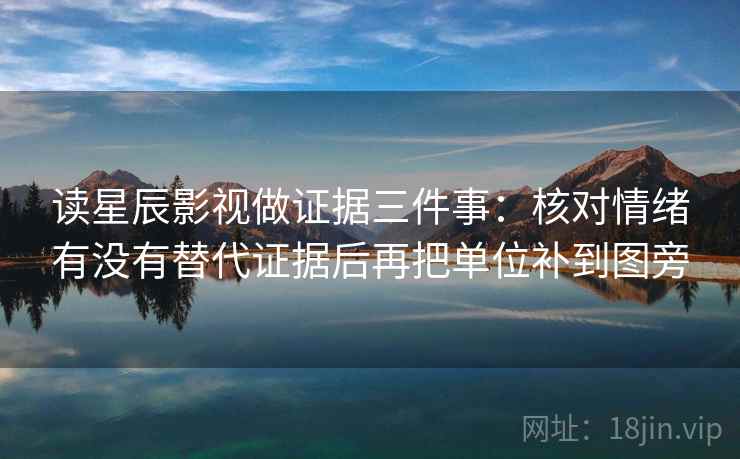 读星辰影视做证据三件事:核对情绪有没有替代证据后再把单位补到图旁