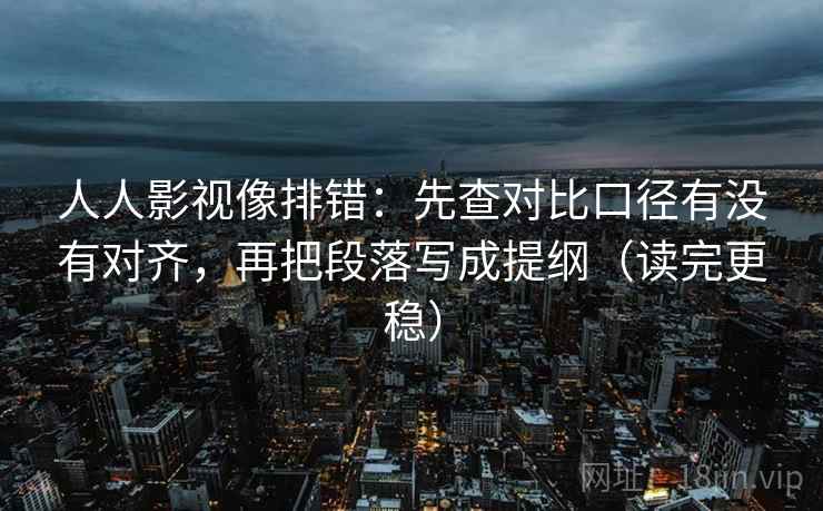 人人影视像排错：先查对比口径有没有对齐，再把段落写成提纲（读完更稳）