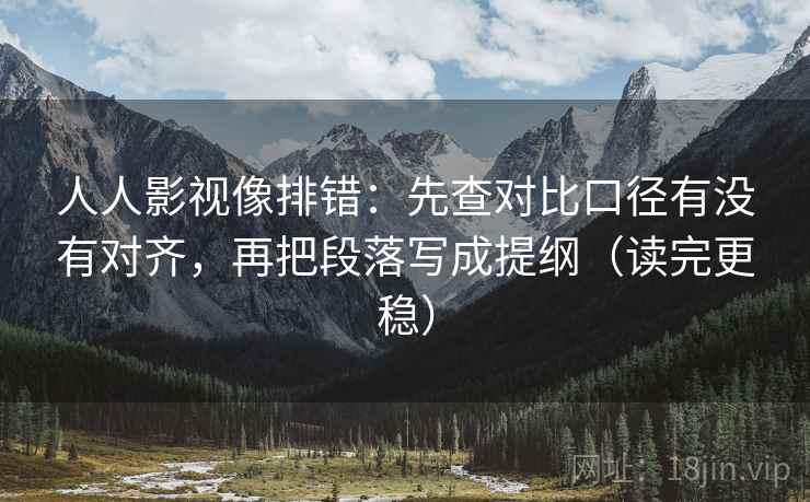 人人影视像排错：先查对比口径有没有对齐，再把段落写成提纲（读完更稳）