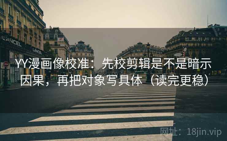 YY漫画像校准：先校剪辑是不是暗示因果，再把对象写具体（读完更稳）