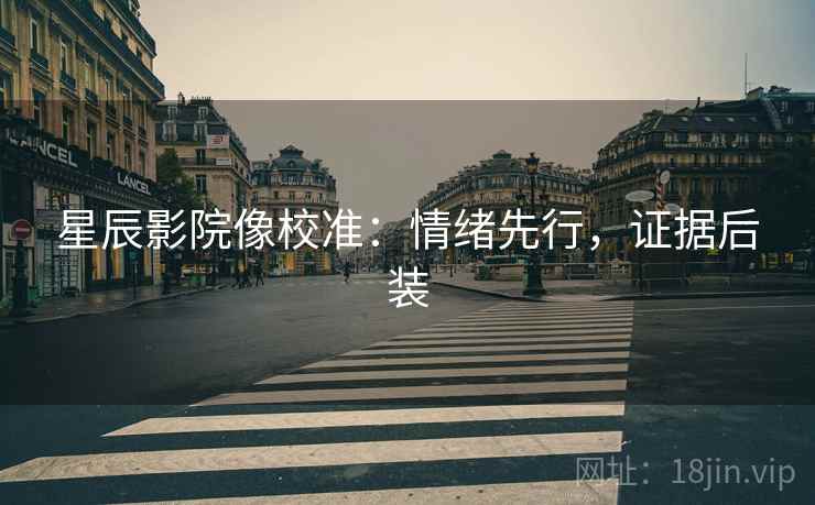 星辰影院像校准:情绪先行,证据后装