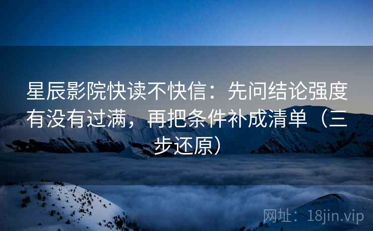 星辰影院快读不快信：先问结论强度有没有过满，再把条件补成清单（三步还原）