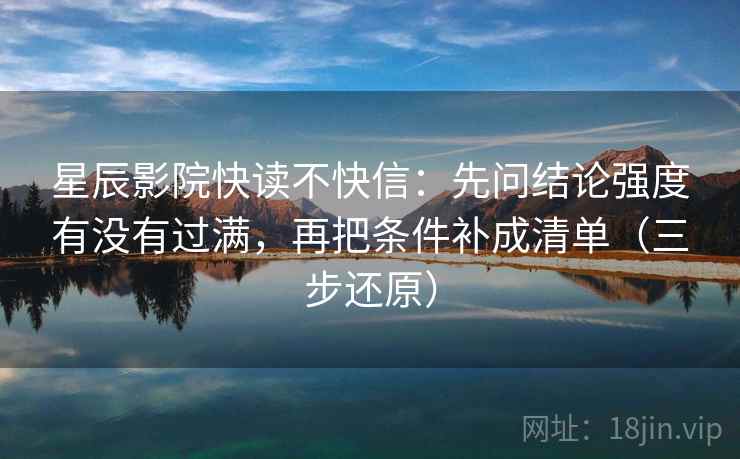 星辰影院快读不快信：先问结论强度有没有过满，再把条件补成清单（三步还原）