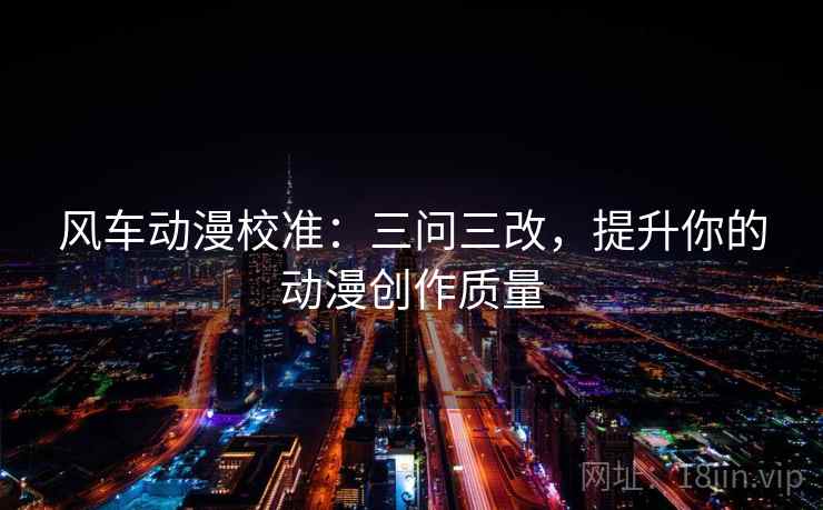 风车动漫校准：三问三改，提升你的动漫创作质量